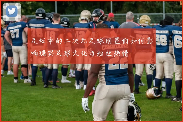 足坛中的二次元足球明星们如何影响现实足球文化与粉丝热情