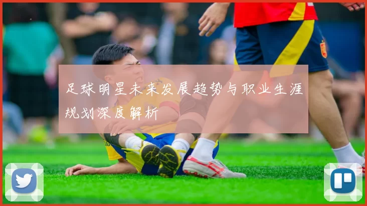 足球明星未来发展趋势与职业生涯规划深度解析