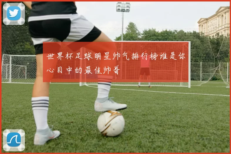 世界杯足球明星帅气排行榜谁是你心目中的最佳帅哥