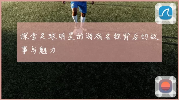 探索足球明星的游戏名称背后的故事与魅力