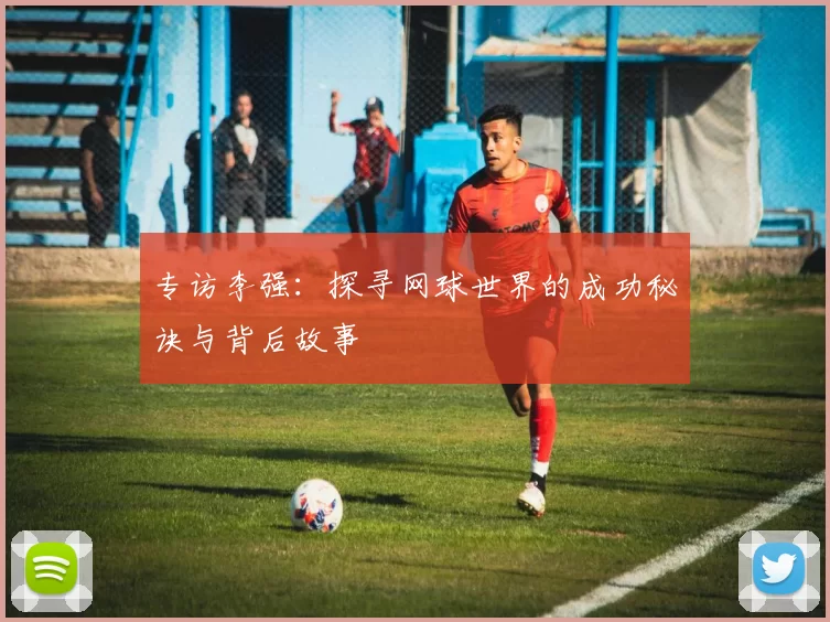 专访李强：探寻网球世界的成功秘诀与背后故事