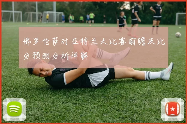 佛罗伦萨对亚特兰大比赛前瞻及比分预测分析详解