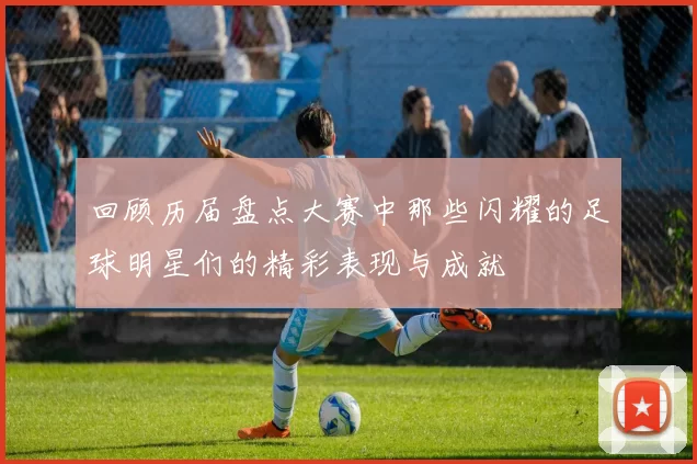 回顾历届盘点大赛中那些闪耀的足球明星们的精彩表现与成就