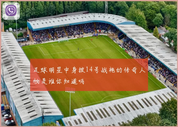 足球明星中身披14号战袍的传奇人物是谁你知道吗