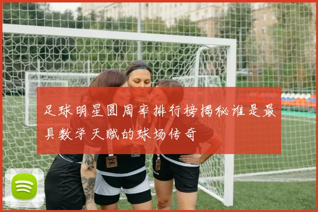足球明星圆周率排行榜揭秘谁是最具数学天赋的球场传奇
