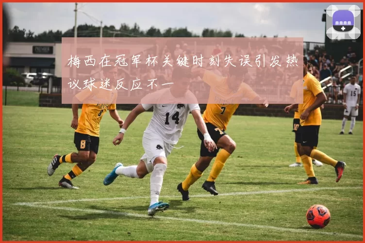 梅西在冠军杯关键时刻失误引发热议球迷反应不一