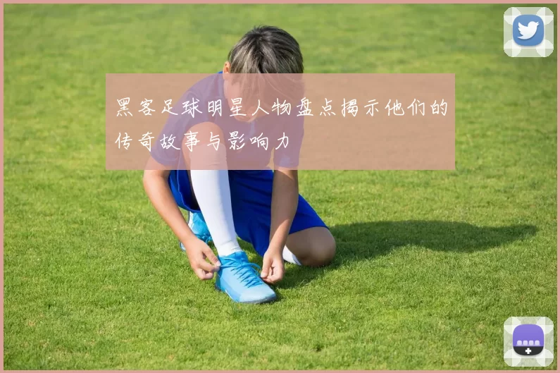 黑客足球明星人物盘点揭示他们的传奇故事与影响力