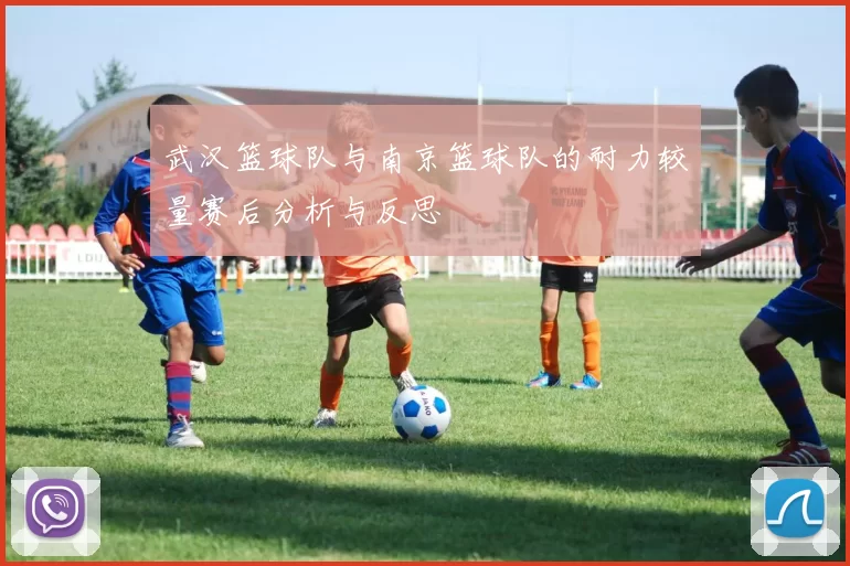武汉篮球队与南京篮球队的耐力较量赛后分析与反思