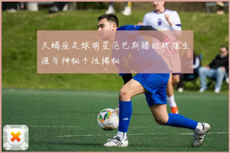 天蝎座足球明星范巴斯滕的辉煌生涯与神秘个性揭秘