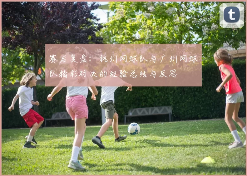 赛后复盘：杭州网球队与广州网球队精彩对决的经验总结与反思