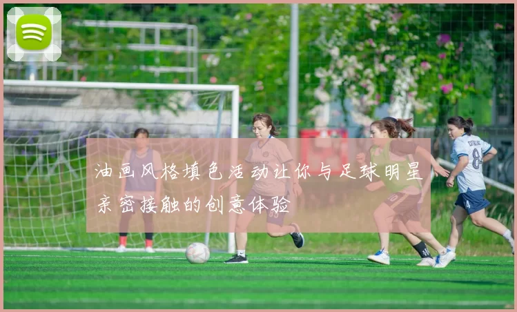 油画风格填色活动让你与足球明星亲密接触的创意体验
