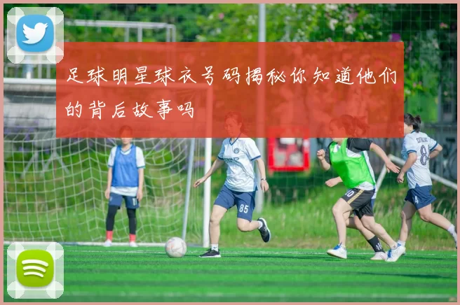 足球明星球衣号码揭秘你知道他们的背后故事吗