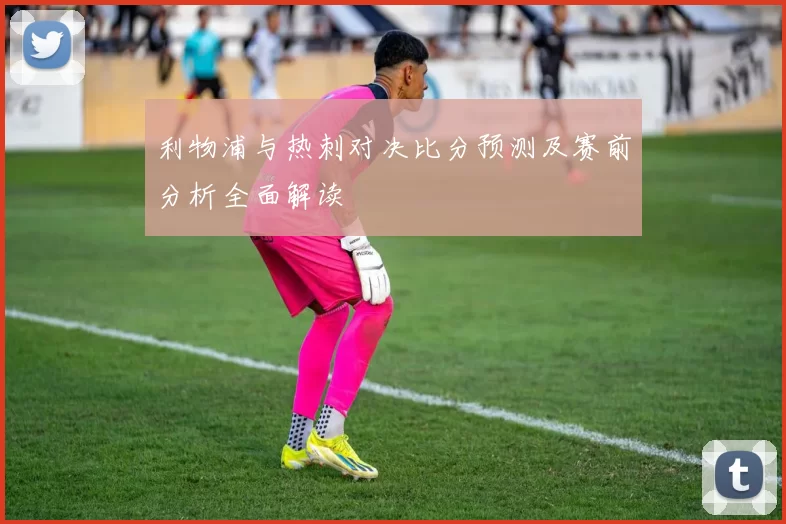 利物浦与热刺对决比分预测及赛前分析全面解读
