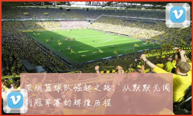 深圳篮球队崛起之路：从默默无闻到冠军赛的辉煌历程