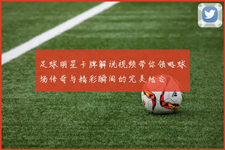 足球明星卡牌解说视频带你领略球场传奇与精彩瞬间的完美结合