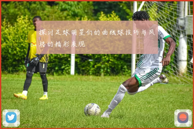 探讨足球明星们的曲线球技巧与风格的精彩表现