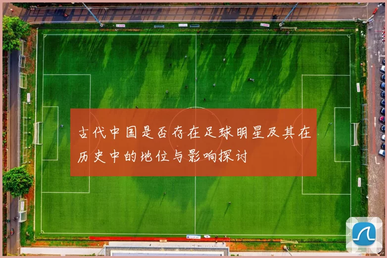 古代中国是否存在足球明星及其在历史中的地位与影响探讨