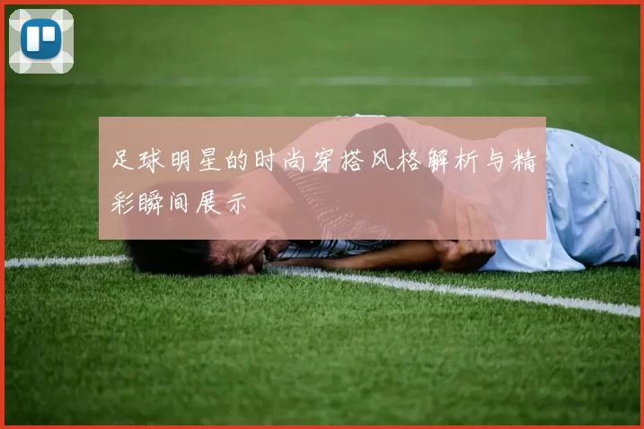 足球明星的时尚穿搭风格解析与精彩瞬间展示