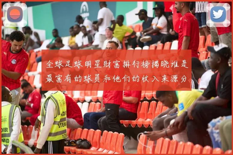 全球足球明星财富排行榜揭晓谁是最富有的球员和他们的收入来源分析