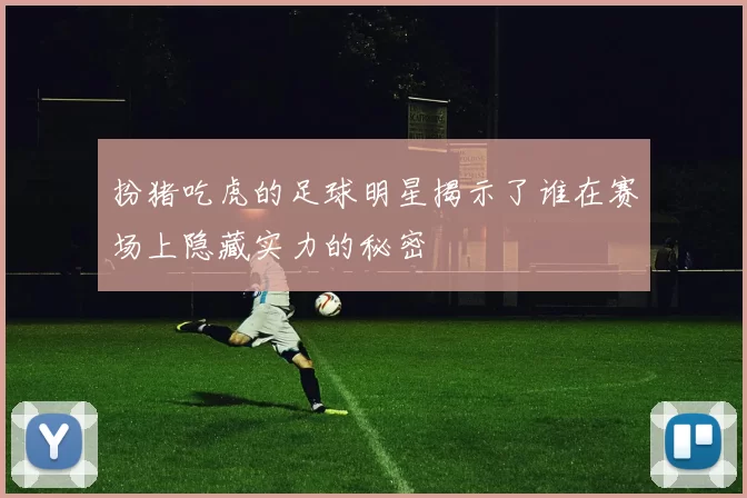 扮猪吃虎的足球明星揭示了谁在赛场上隐藏实力的秘密