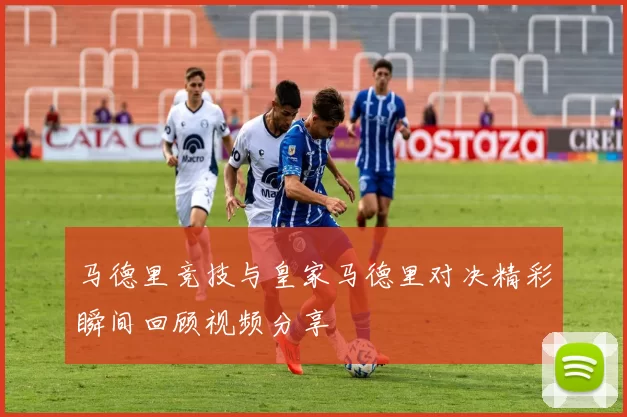 马德里竞技与皇家马德里对决精彩瞬间回顾视频分享