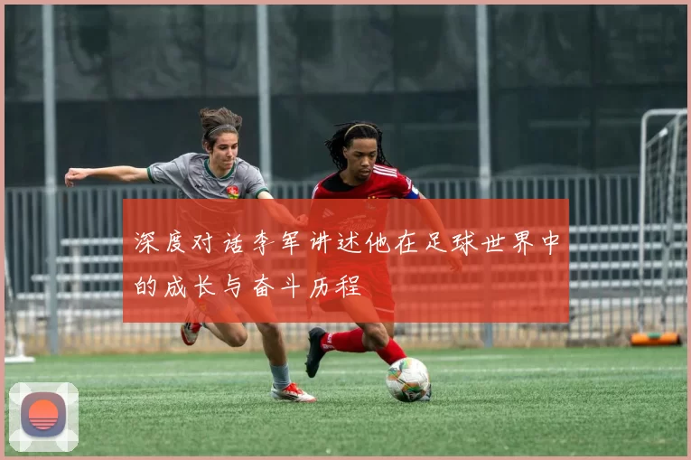 深度对话李军讲述他在足球世界中的成长与奋斗历程