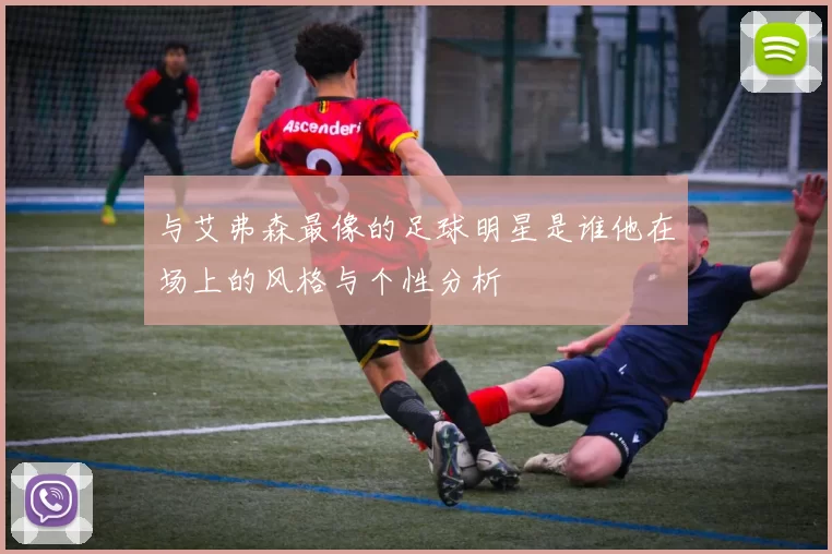与艾弗森最像的足球明星是谁他在场上的风格与个性分析