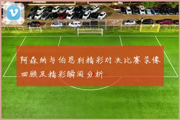 阿森纳与伯恩利精彩对决比赛录像回顾及精彩瞬间分析