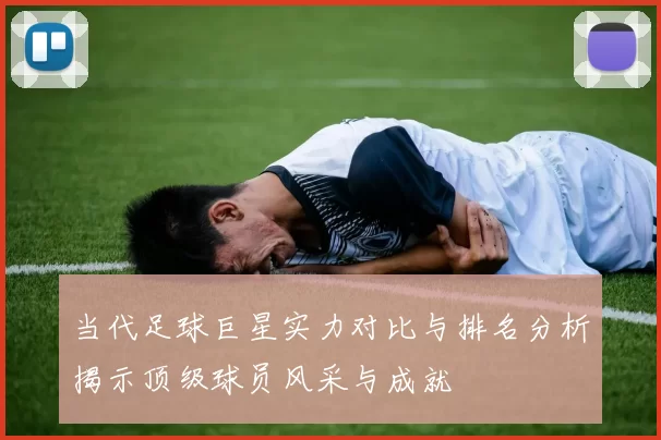 当代足球巨星实力对比与排名分析揭示顶级球员风采与成就
