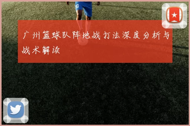 广州篮球队阵地战打法深度分析与战术解读