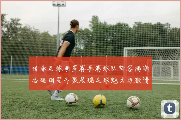 传承足球明星赛参赛球队阵容揭晓各路明星齐聚展现足球魅力与激情