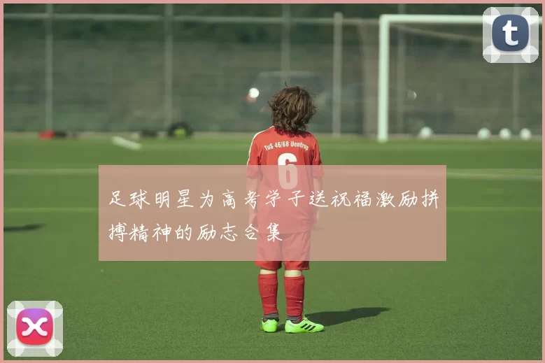 足球明星为高考学子送祝福激励拼搏精神的励志合集