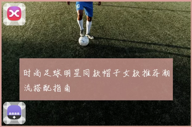时尚足球明星同款帽子女款推荐潮流搭配指南