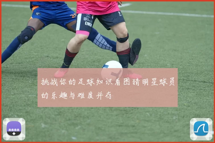 挑战你的足球知识看图猜明星球员的乐趣与难度并存