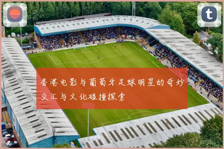 香港电影与葡萄牙足球明星的奇妙交汇与文化碰撞探索