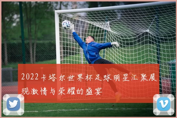 2022卡塔尔世界杯足球明星汇聚展现激情与荣耀的盛宴