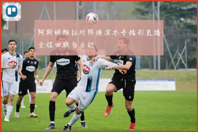 阿斯顿维拉对阵横滨水手精彩直播全程回顾与分析