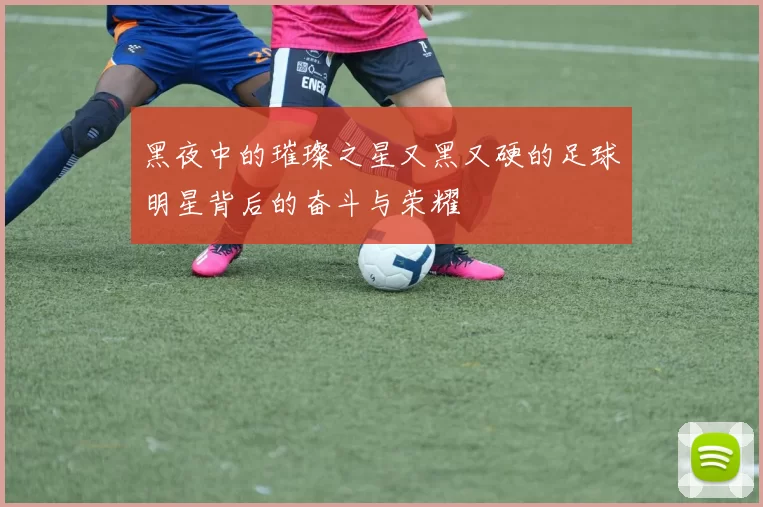 黑夜中的璀璨之星又黑又硬的足球明星背后的奋斗与荣耀