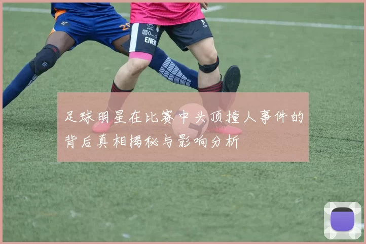 足球明星在比赛中头顶撞人事件的背后真相揭秘与影响分析