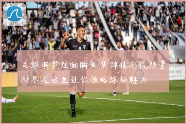 足球明星炫酷瞬间集锦精彩视频素材尽在这里让你领略球场魅力