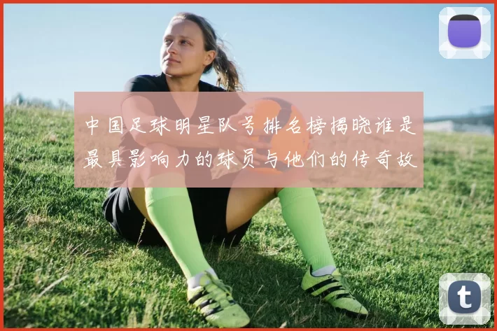 中国足球明星队号排名榜揭晓谁是最具影响力的球员与他们的传奇故事