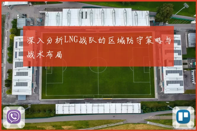 深入分析LNG战队的区域防守策略与战术布局