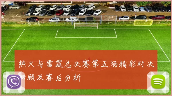 热火与雷霆总决赛第五场精彩对决回顾及赛后分析