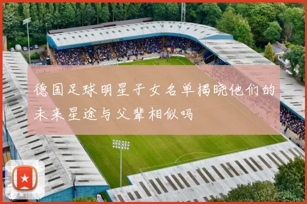 德国足球明星子女名单揭晓他们的未来星途与父辈相似吗