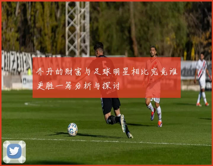 乔丹的财富与足球明星相比究竟谁更胜一筹分析与探讨