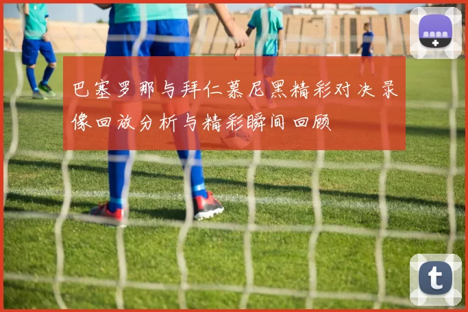 巴塞罗那与拜仁慕尼黑精彩对决录像回放分析与精彩瞬间回顾