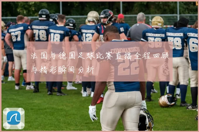 法国与德国足球比赛直播全程回顾与精彩瞬间分析