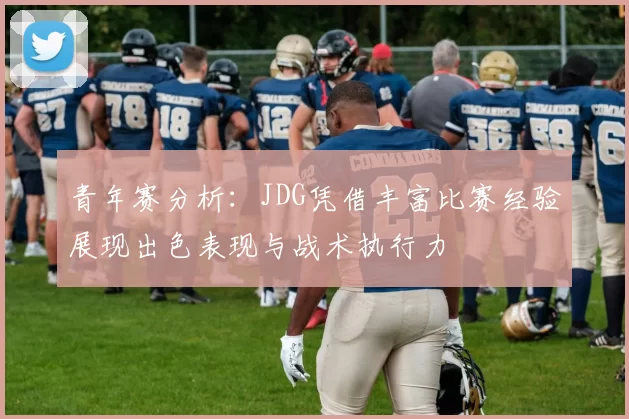 青年赛分析：JDG凭借丰富比赛经验展现出色表现与战术执行力