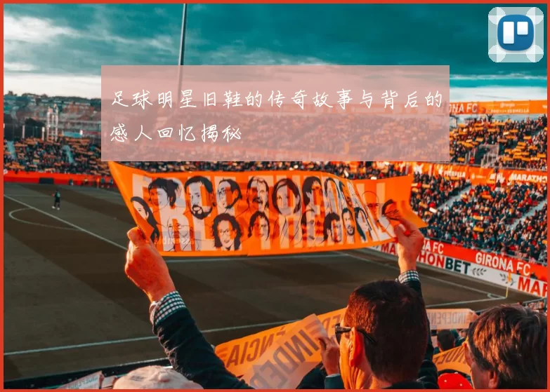 足球明星旧鞋的传奇故事与背后的感人回忆揭秘