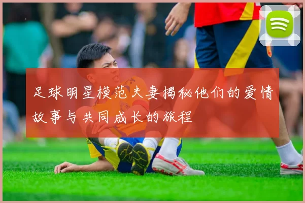 足球明星模范夫妻揭秘他们的爱情故事与共同成长的旅程